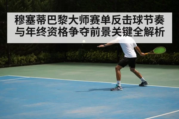 穆塞蒂巴黎大师赛单反击球节奏与年终资格争夺前景关键全解析（kaiyun）