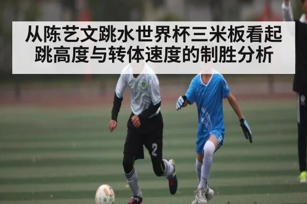 从陈艺文跳水世界杯三米板看起跳高度与转体速度的制胜分析（kaiyun）